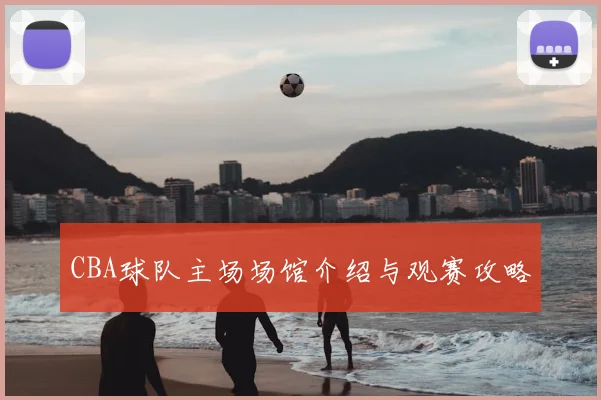 CBA球队主场场馆介绍与观赛攻略