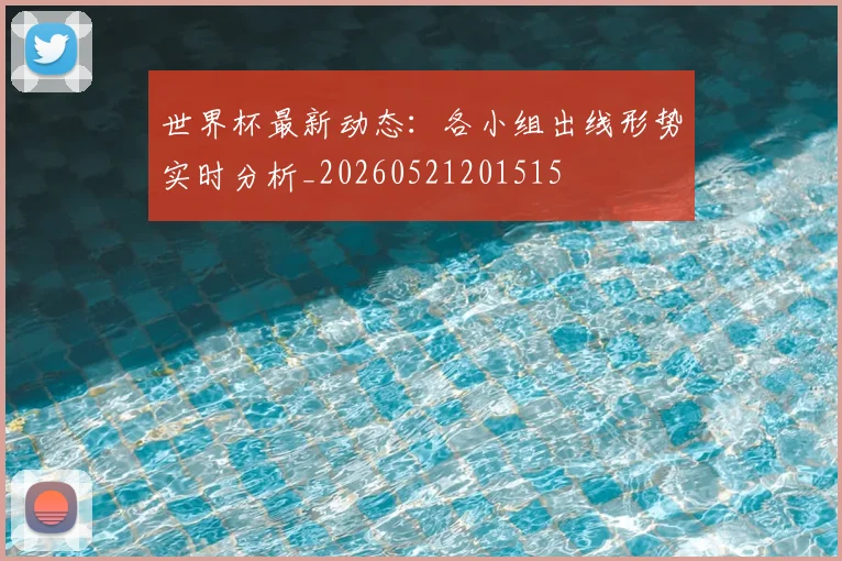 世界杯最新动态：各小组出线形势实时分析_20260521201515