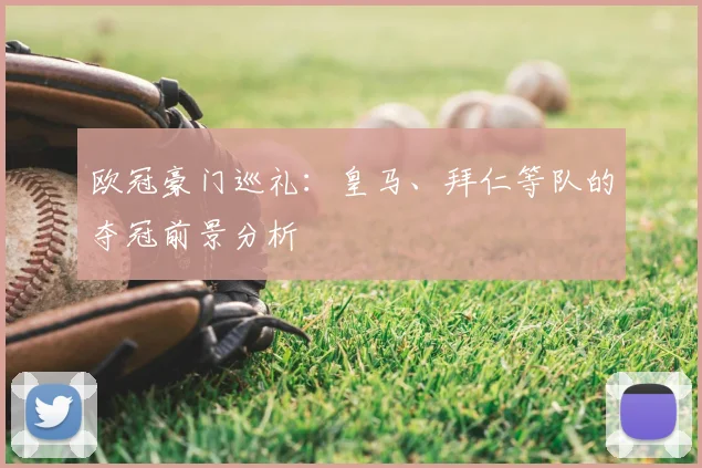 欧冠豪门巡礼：皇马、拜仁等队的夺冠前景分析