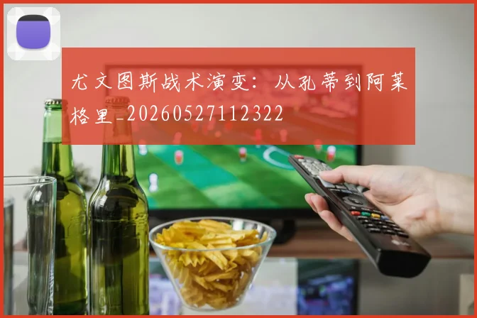 尤文图斯战术演变：从孔蒂到阿莱格里_20260527112322
