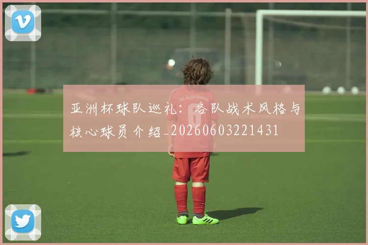 亚洲杯球队巡礼：各队战术风格与核心球员介绍_20260603221431