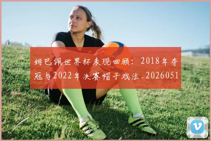 姆巴佩世界杯表现回顾：2018年夺冠与2022年决赛帽子戏法_20260517124725