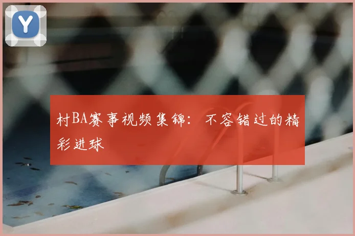 村BA赛事视频集锦：不容错过的精彩进球
