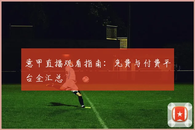 意甲直播观看指南：免费与付费平台全汇总