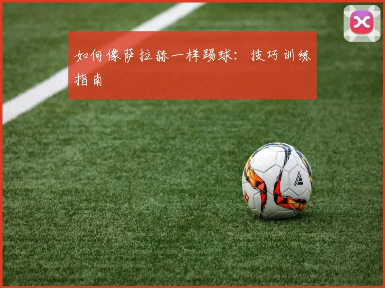 如何像萨拉赫一样踢球:技巧训练指南