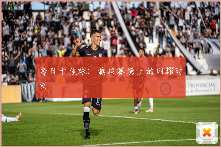 每日十佳球:捕捉赛场上的闪耀时刻
