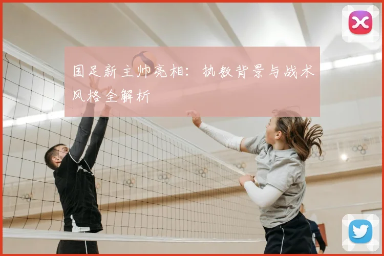 国足新主帅亮相:执教背景与战术风格全解析