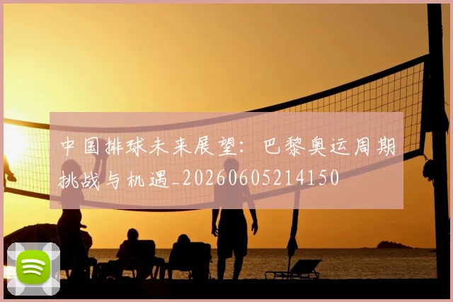 中国排球未来展望:巴黎奥运周期挑战与机遇_20260605214150