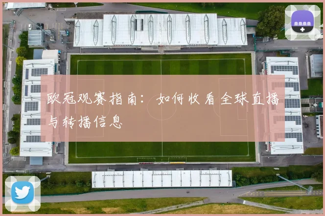 欧冠观赛指南：如何收看全球直播与转播信息