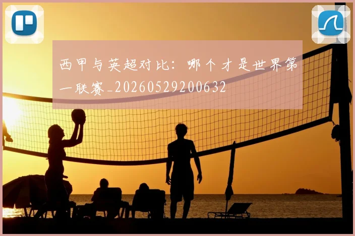 西甲与英超对比:哪个才是世界第一联赛_20260529200632