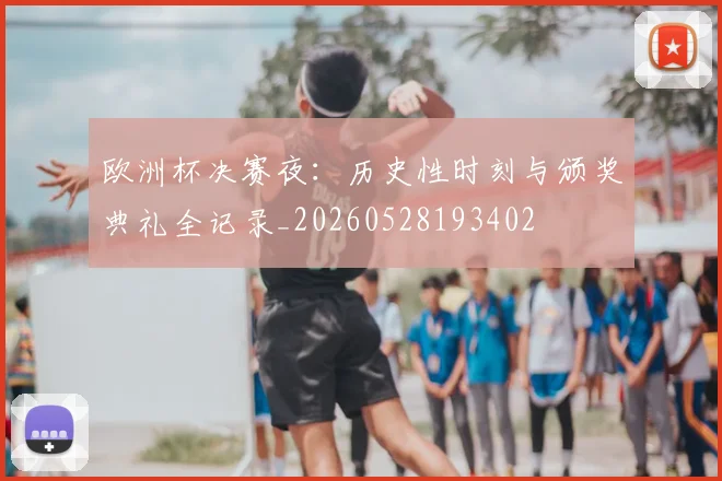 欧洲杯决赛夜:历史性时刻与颁奖典礼全记录_20260528193402