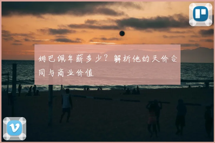 姆巴佩年薪多少？解析他的天价合同与商业价值