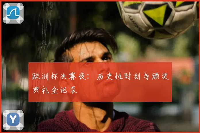 欧洲杯决赛夜：历史性时刻与颁奖典礼全记录
