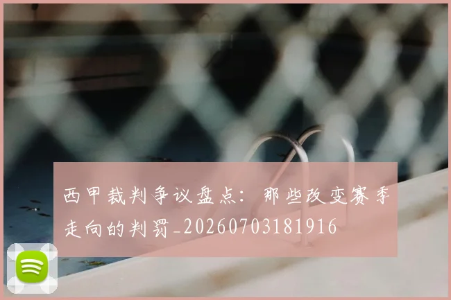 西甲裁判争议盘点:那些改变赛季走向的判罚_20260703181916