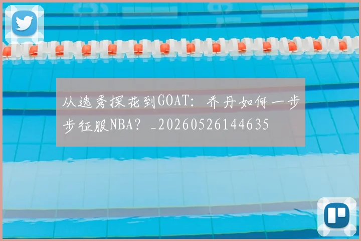 从选秀探花到GOAT:乔丹如何一步步征服NBA?_20260526144635