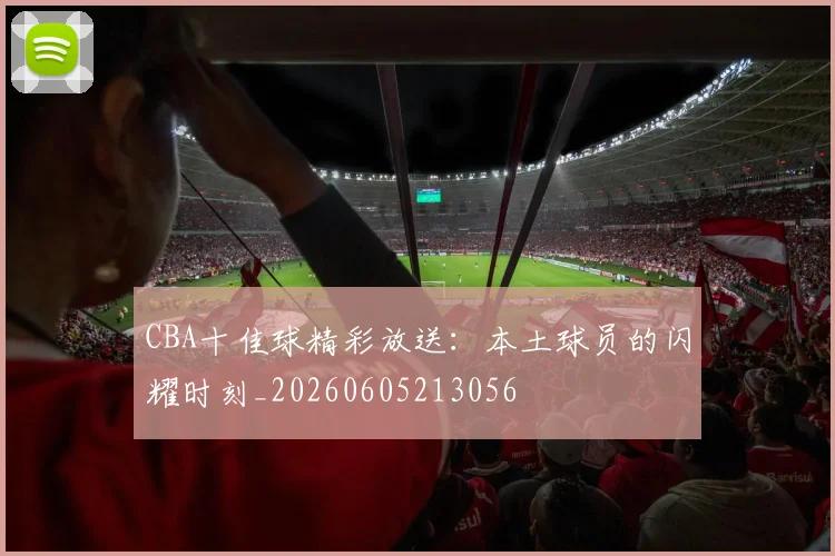 CBA十佳球精彩放送:本土球员的闪耀时刻_20260605213056