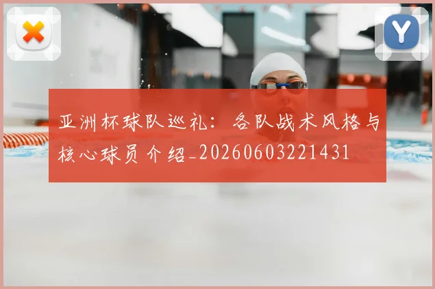 亚洲杯球队巡礼：各队战术风格与核心球员介绍_20260603221431