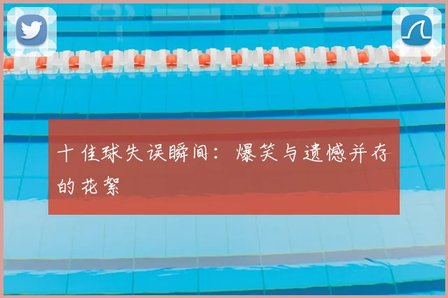 十佳球失误瞬间:爆笑与遗憾并存的花絮