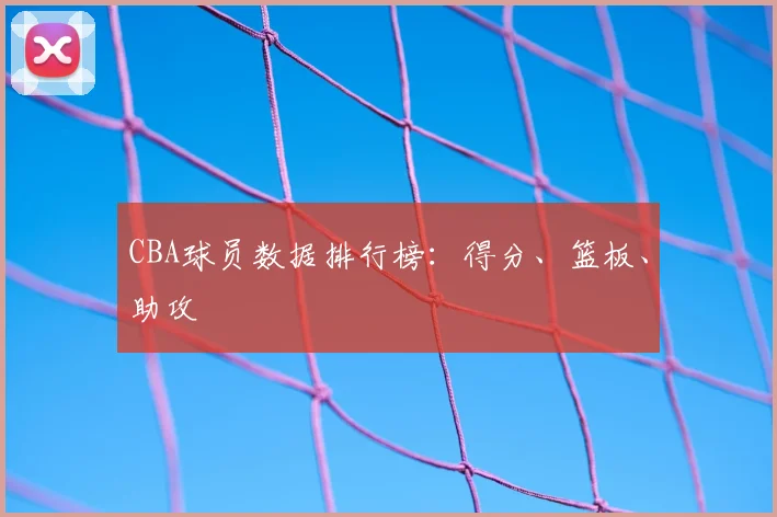 CBA球员数据排行榜:得分、篮板、助攻