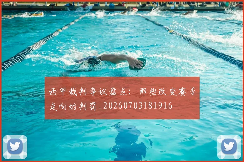 西甲裁判争议盘点：那些改变赛季走向的判罚_20260703181916