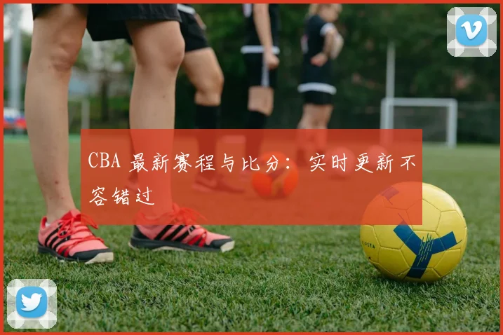 CBA 最新赛程与比分：实时更新不容错过
