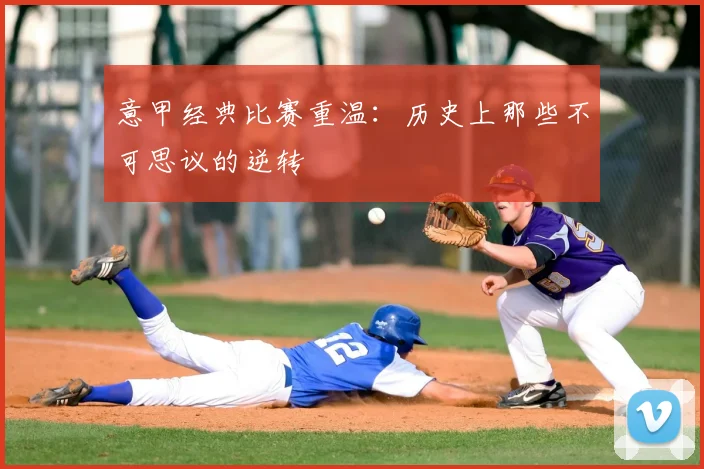 意甲经典比赛重温：历史上那些不可思议的逆转