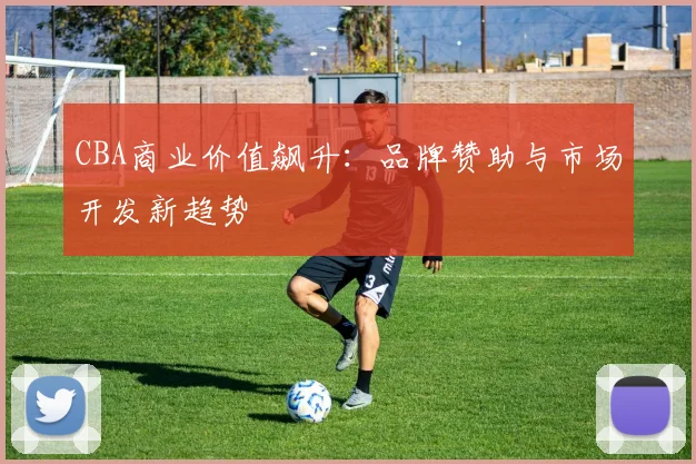 CBA商业价值飙升：品牌赞助与市场开发新趋势