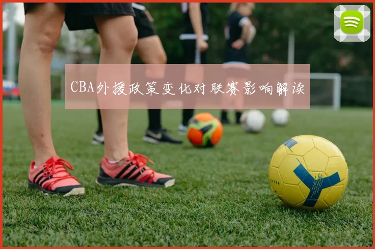 CBA外援政策变化对联赛影响解读
