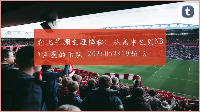 科比早期生涯揭秘:从高中生到NBA巨星的飞跃_20260528193612