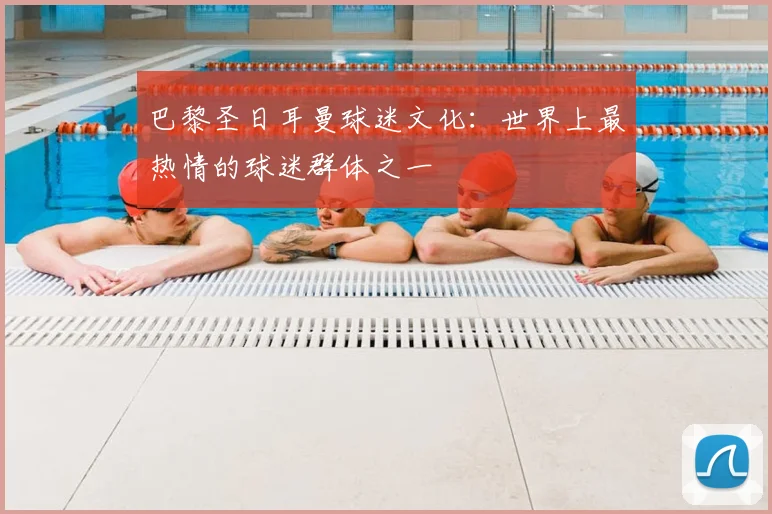巴黎圣日耳曼球迷文化：世界上最热情的球迷群体之一