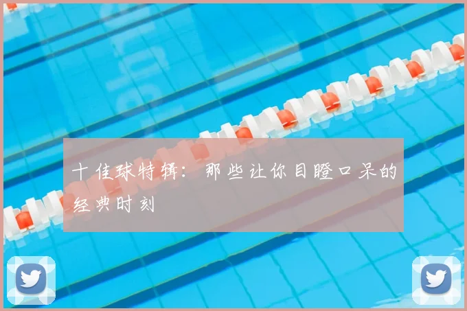 十佳球特辑:那些让你目瞪口呆的经典时刻