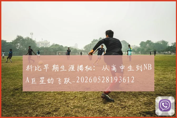 科比早期生涯揭秘:从高中生到NBA巨星的飞跃_20260528193612