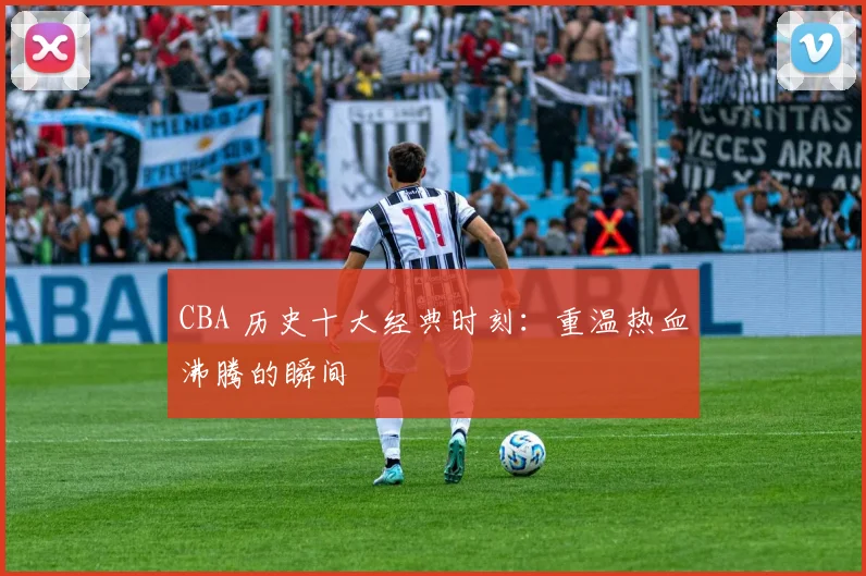 CBA 历史十大经典时刻：重温热血沸腾的瞬间