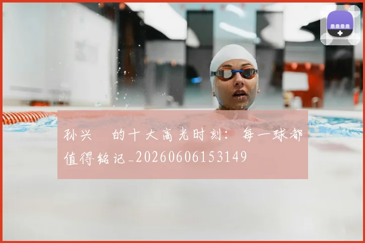 孙兴慜的十大高光时刻：每一球都值得铭记_20260606153149