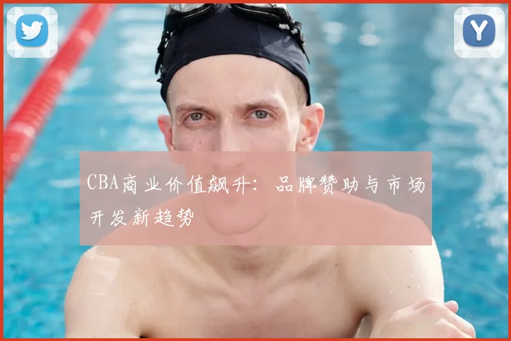 CBA商业价值飙升：品牌赞助与市场开发新趋势