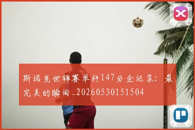 斯诺克世锦赛单杆147分全记录：最完美的瞬间_20260530151504