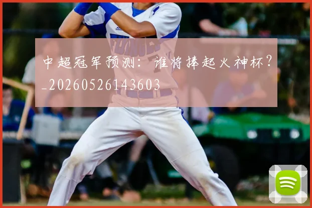 中超冠军预测：谁将捧起火神杯？_20260526143603