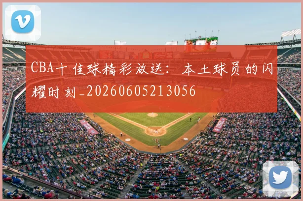 CBA十佳球精彩放送：本土球员的闪耀时刻_20260605213056