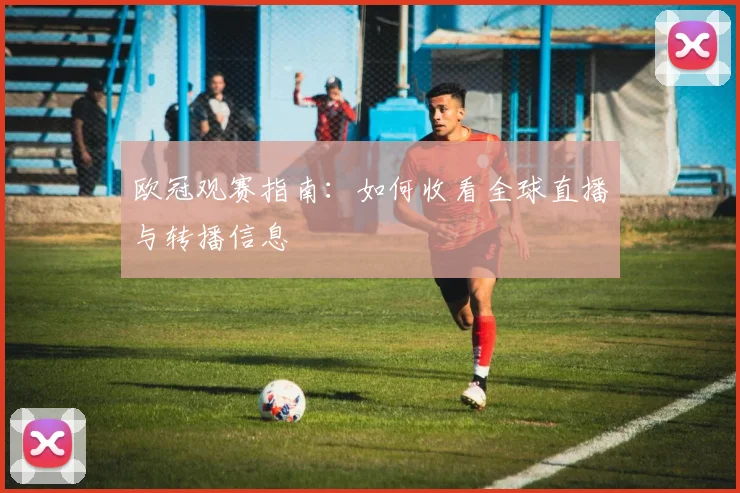 欧冠观赛指南：如何收看全球直播与转播信息
