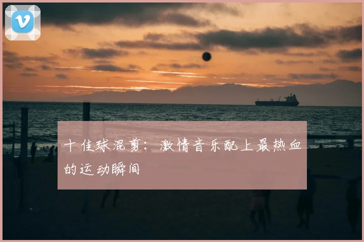 十佳球混剪：激情音乐配上最热血的运动瞬间