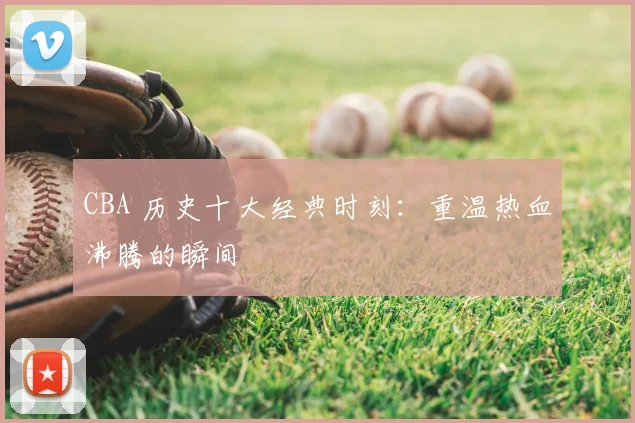 CBA 历史十大经典时刻:重温热血沸腾的瞬间