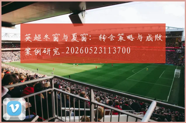 英超冬窗与夏窗:转会策略与成败案例研究_20260523113700
