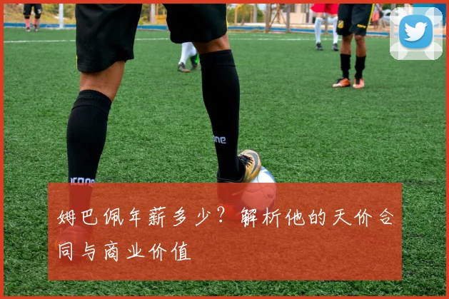 姆巴佩年薪多少?解析他的天价合同与商业价值