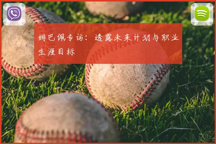 姆巴佩专访:透露未来计划与职业生涯目标