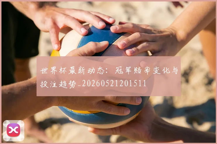 世界杯最新动态：冠军赔率变化与投注趋势_20260521201511