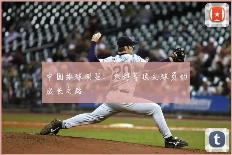 中国排球明星:朱婷等顶尖球员的成长之路