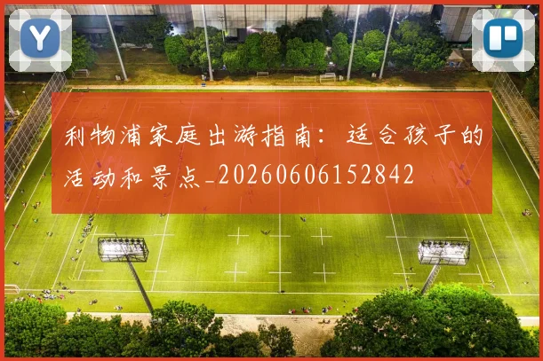 利物浦家庭出游指南：适合孩子的活动和景点_20260606152842