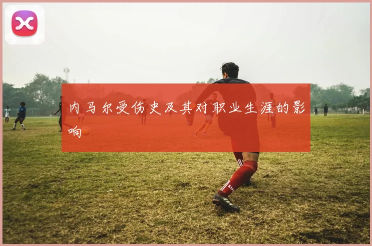 内马尔受伤史及其对职业生涯的影响