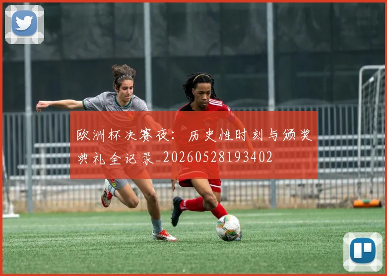 欧洲杯决赛夜：历史性时刻与颁奖典礼全记录_20260528193402