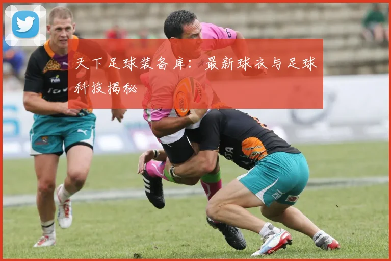 天下足球装备库：最新球衣与足球科技揭秘